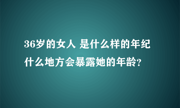 36岁的女人 是什么样的年纪 什么地方会暴露她的年龄？