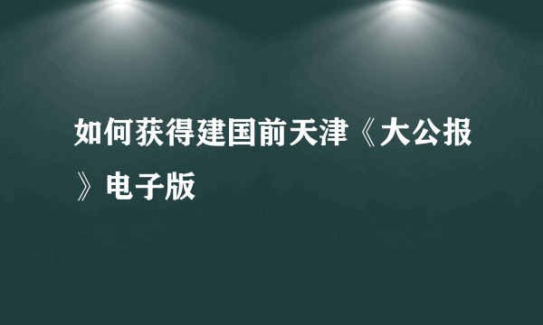 如何获得建国前天津《大公报》电子版