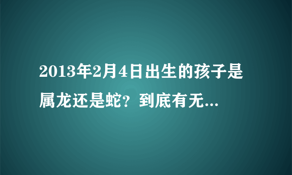 2013年2月4日出生的孩子是属龙还是蛇？到底有无立春之说？