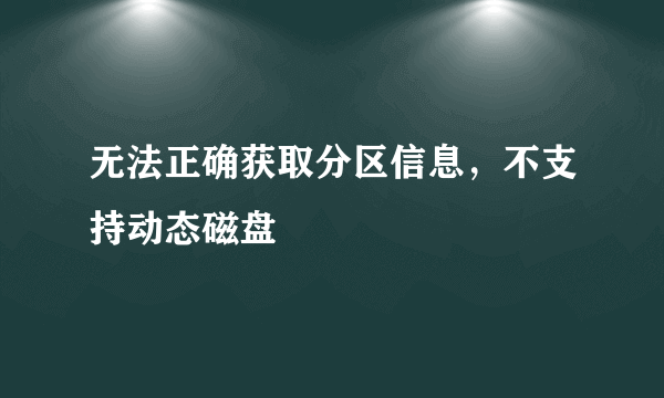 无法正确获取分区信息，不支持动态磁盘