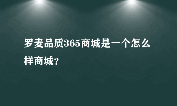 罗麦品质365商城是一个怎么样商城？