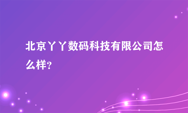 北京丫丫数码科技有限公司怎么样？