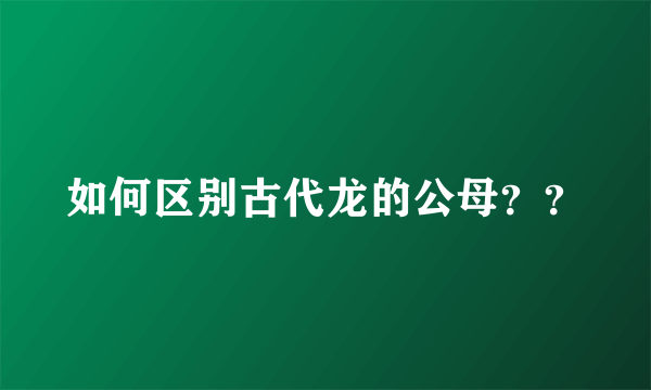 如何区别古代龙的公母？？