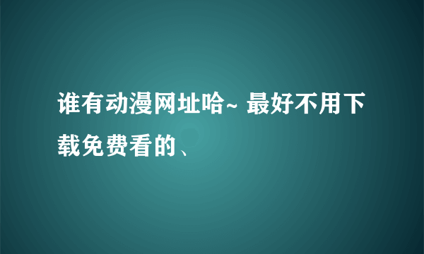 谁有动漫网址哈~ 最好不用下载免费看的、