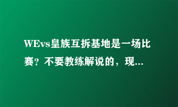 WEvs皇族互拆基地是一场比赛？不要教练解说的，现场直播的那个...求那一场活着网址