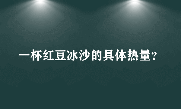 一杯红豆冰沙的具体热量？