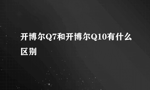 开博尔Q7和开博尔Q10有什么区别