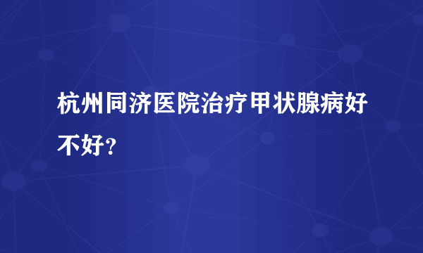 杭州同济医院治疗甲状腺病好不好？