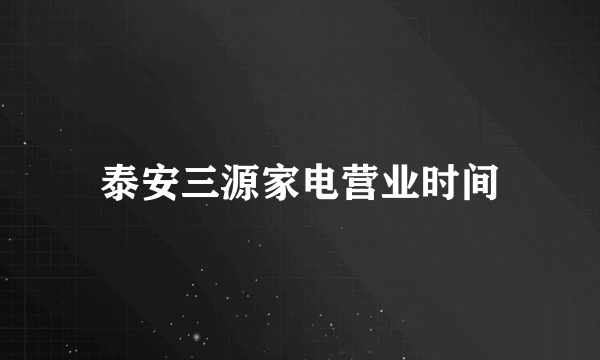 泰安三源家电营业时间