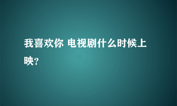 我喜欢你 电视剧什么时候上映？