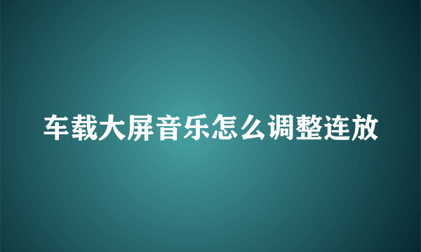 车载大屏音乐怎么调整连放