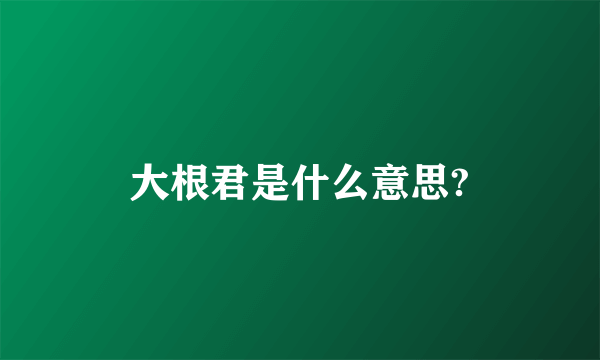 大根君是什么意思?