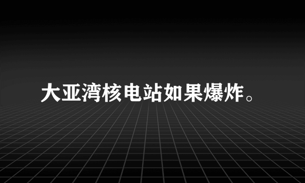 大亚湾核电站如果爆炸。