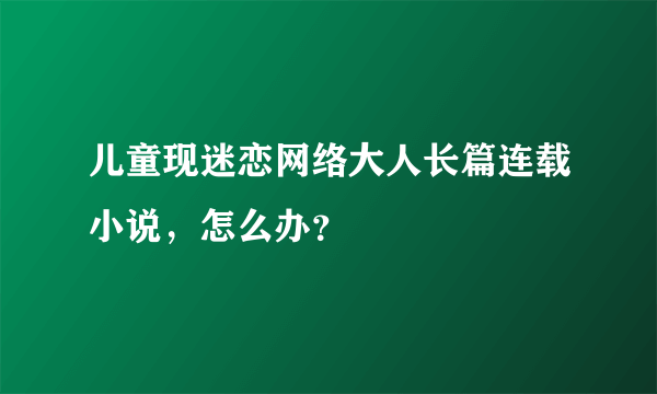 儿童现迷恋网络大人长篇连载小说，怎么办？