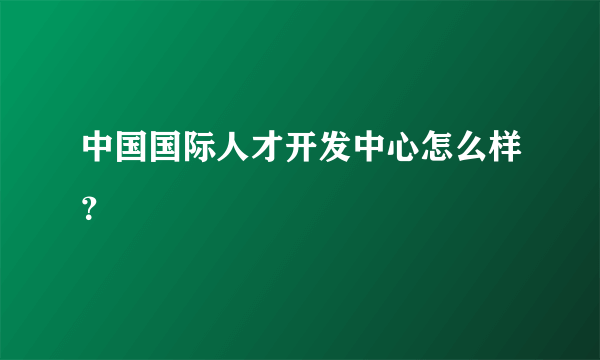 中国国际人才开发中心怎么样？