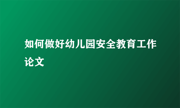 如何做好幼儿园安全教育工作论文