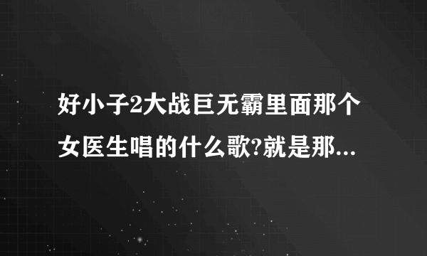 好小子2大战巨无霸里面那个女医生唱的什么歌?就是那个给三个好小子做体检的