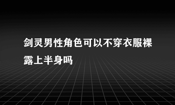 剑灵男性角色可以不穿衣服裸露上半身吗