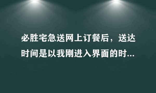 必胜宅急送网上订餐后，送达时间是以我刚进入界面的时间为准呢还是以我提交订单的时间？