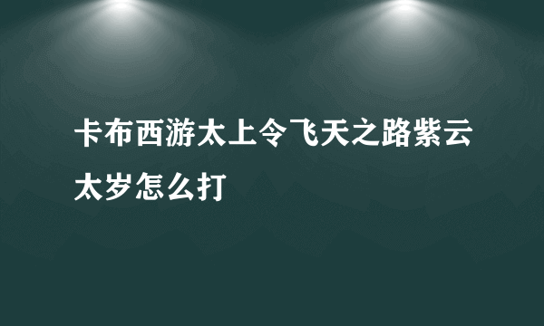 卡布西游太上令飞天之路紫云太岁怎么打