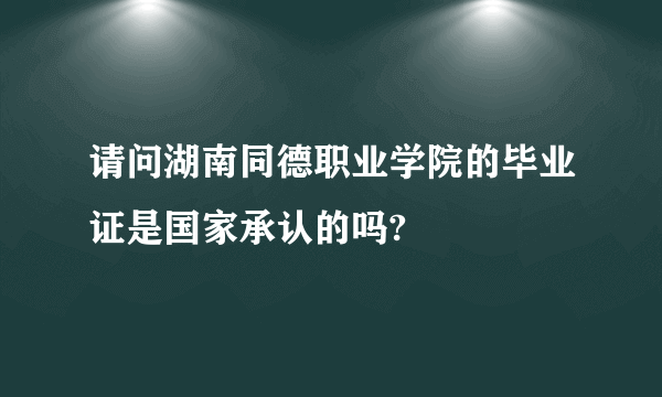 请问湖南同德职业学院的毕业证是国家承认的吗?