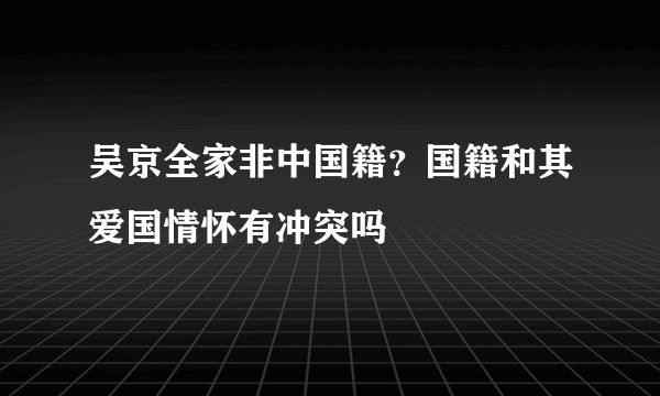 吴京全家非中国籍？国籍和其爱国情怀有冲突吗