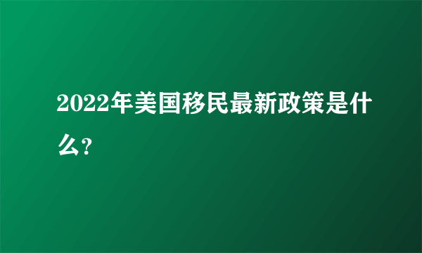 2022年美国移民最新政策是什么？