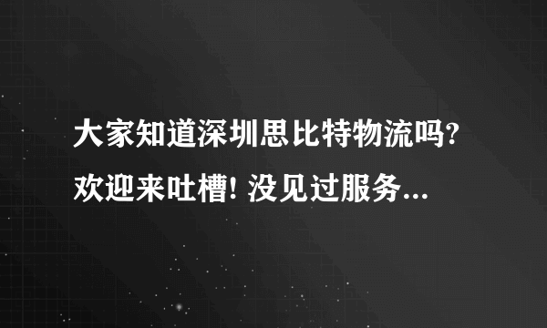 大家知道深圳思比特物流吗?欢迎来吐槽! 没见过服务这么差的物流公司!差差差!宁愿走贵一点的也不会再选这!