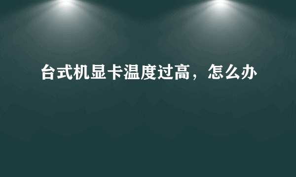 台式机显卡温度过高，怎么办