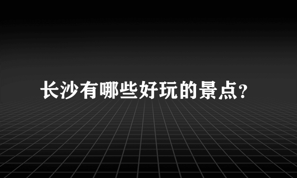 长沙有哪些好玩的景点？