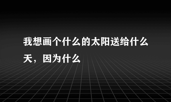 我想画个什么的太阳送给什么天，因为什么