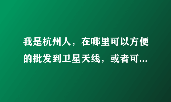 我是杭州人，在哪里可以方便的批发到卫星天线，或者可以上门安装的。价格要便宜的卫星天线。