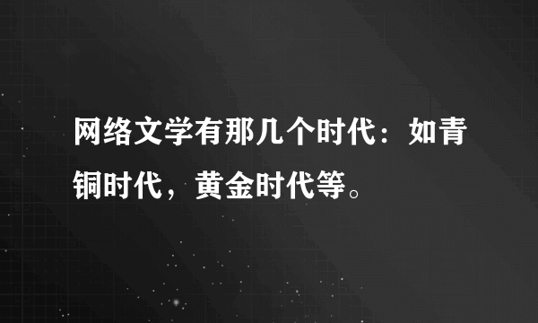 网络文学有那几个时代：如青铜时代，黄金时代等。