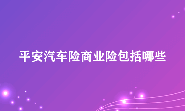 平安汽车险商业险包括哪些