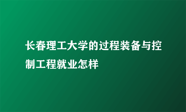 长春理工大学的过程装备与控制工程就业怎样