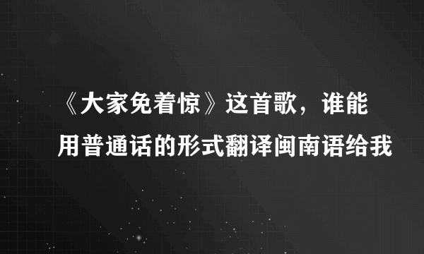 《大家免着惊》这首歌，谁能用普通话的形式翻译闽南语给我