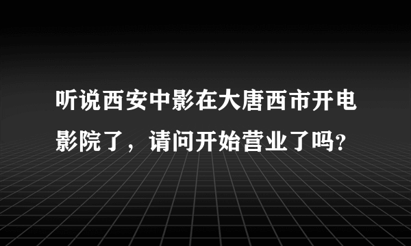 听说西安中影在大唐西市开电影院了，请问开始营业了吗？