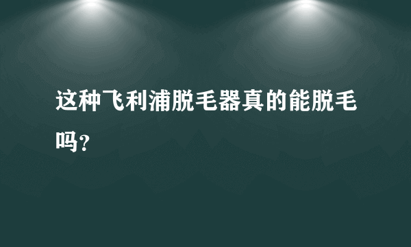 这种飞利浦脱毛器真的能脱毛吗？