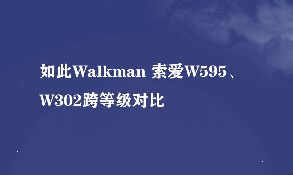 如此Walkman 索爱W595、W302跨等级对比