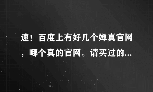 速！百度上有好几个婵真官网，哪个真的官网。请买过的亲，指教