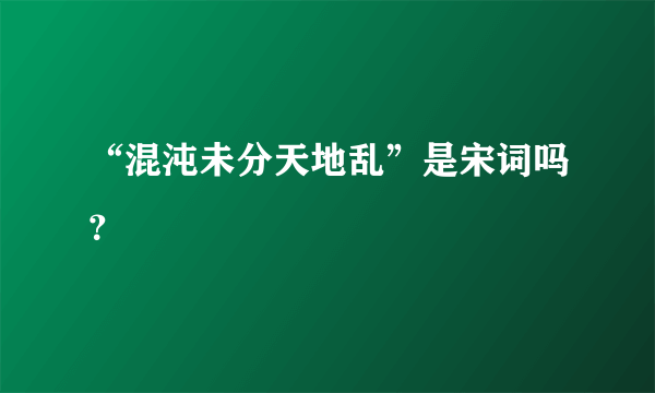 “混沌未分天地乱”是宋词吗？