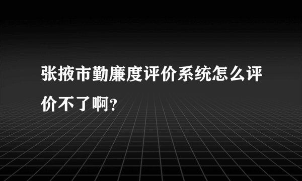 张掖市勤廉度评价系统怎么评价不了啊？