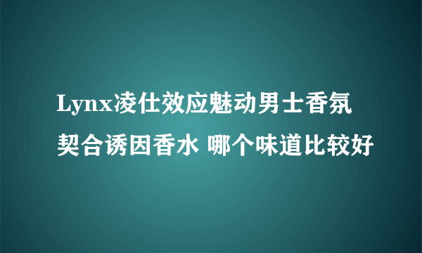 Lynx凌仕效应魅动男士香氛契合诱因香水 哪个味道比较好