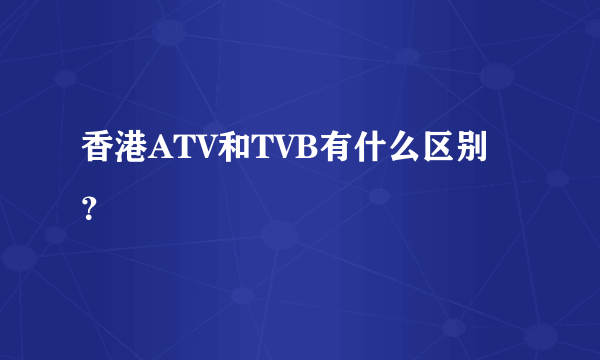 香港ATV和TVB有什么区别？