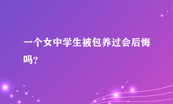 一个女中学生被包养过会后悔吗？