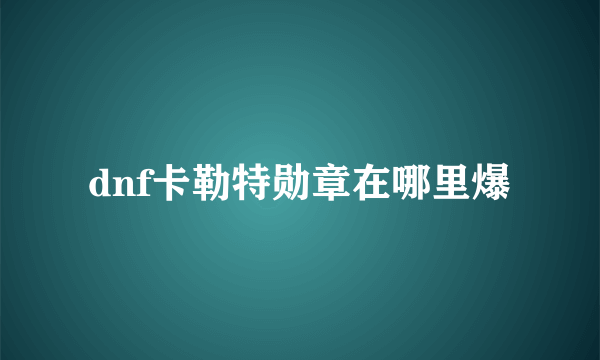 dnf卡勒特勋章在哪里爆