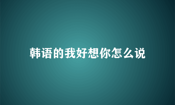 韩语的我好想你怎么说