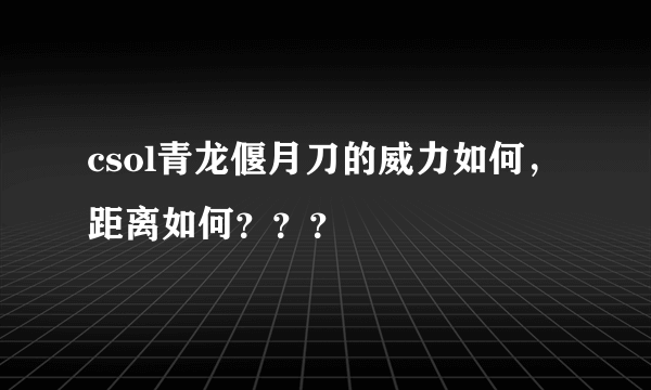 csol青龙偃月刀的威力如何，距离如何？？？