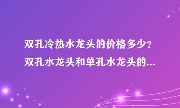 双孔冷热水龙头的价格多少？双孔水龙头和单孔水龙头的区别是什么