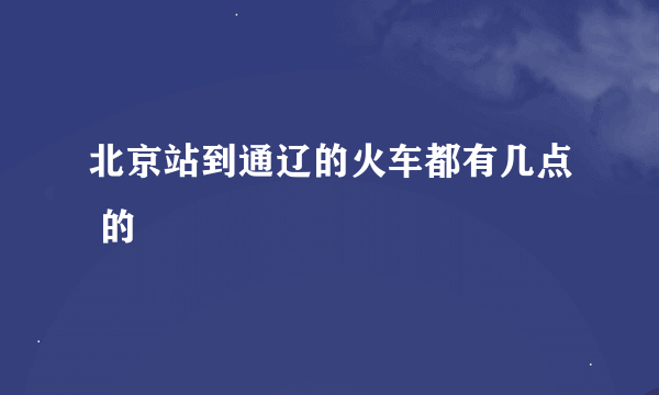 北京站到通辽的火车都有几点 的